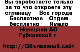 Вы заработаете только за то что откроете эту страницу. - Все города Бесплатное » Отдам бесплатно   . Ямало-Ненецкий АО,Губкинский г.